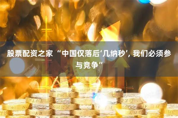 股票配资之家 “中国仅落后‘几纳秒’, 我们必须参与竞争”