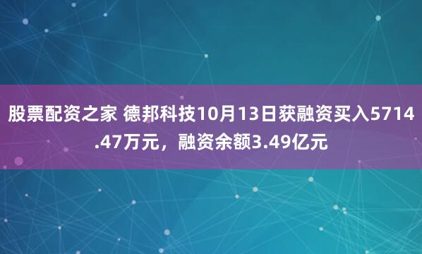 股票配资之家 德邦科技10月13日获融资买入5714.47万元，融资余额3.49亿元