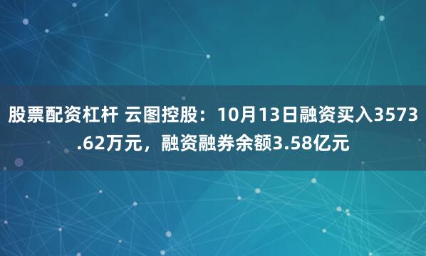 股票配资杠杆 云图控股：10月13日融资买入3573.62万元，融资融券余额3.58亿元