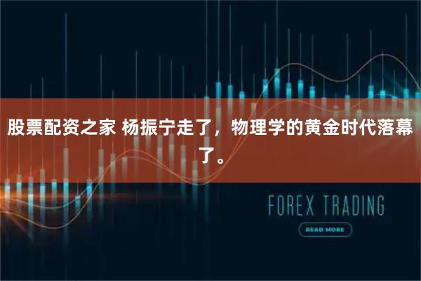 股票配资之家 杨振宁走了，物理学的黄金时代落幕了。