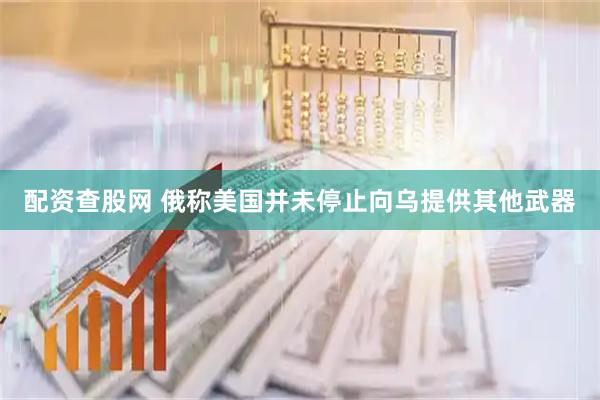 配资查股网 俄称美国并未停止向乌提供其他武器