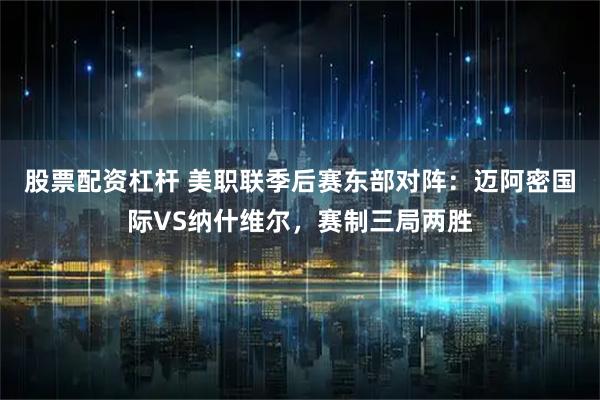 股票配资杠杆 美职联季后赛东部对阵：迈阿密国际VS纳什维尔，赛制三局两胜