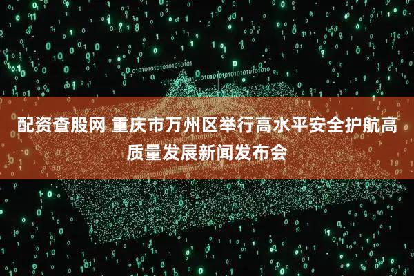 配资查股网 重庆市万州区举行高水平安全护航高质量发展新闻发布会