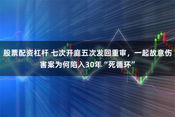 股票配资杠杆 七次开庭五次发回重审，一起故意伤害案为何陷入30年“死循环”