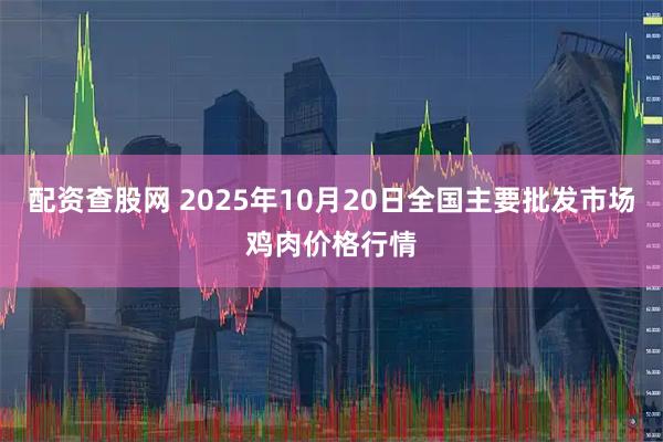 配资查股网 2025年10月20日全国主要批发市场鸡肉价格行情
