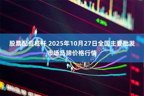 股票配资杠杆 2025年10月27日全国主要批发市场马蹄价格行情