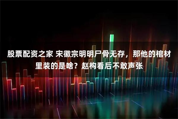 股票配资之家 宋徽宗明明尸骨无存，那他的棺材里装的是啥？赵构看后不敢声张