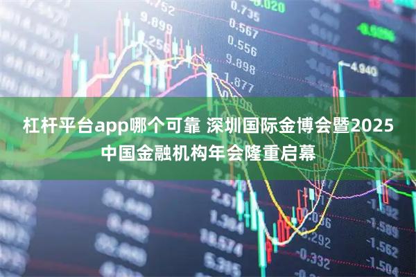 杠杆平台app哪个可靠 深圳国际金博会暨2025中国金融机构年会隆重启幕