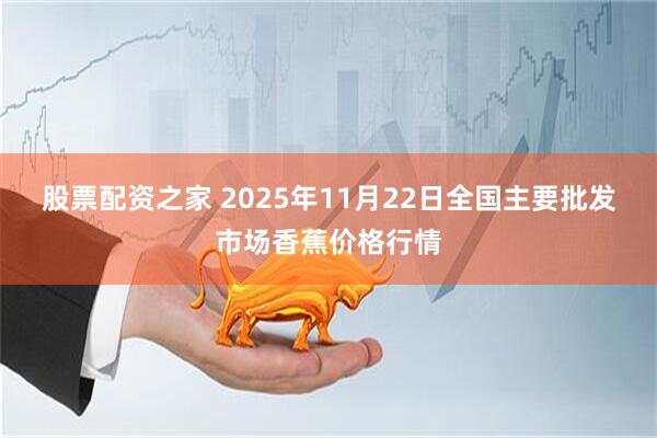 股票配资之家 2025年11月22日全国主要批发市场香蕉价格行情
