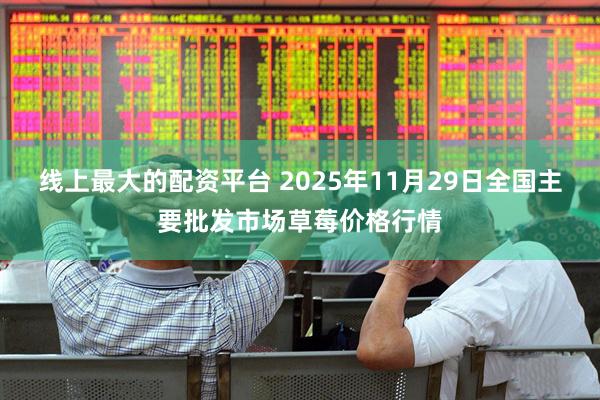 线上最大的配资平台 2025年11月29日全国主要批发市场草莓价格行情