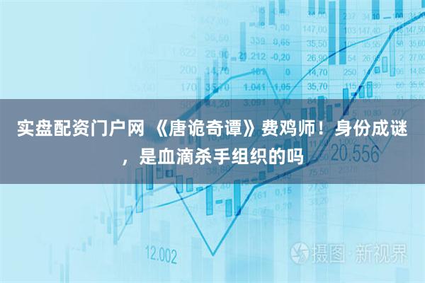 实盘配资门户网 《唐诡奇谭》费鸡师！身份成谜，是血滴杀手组织的吗