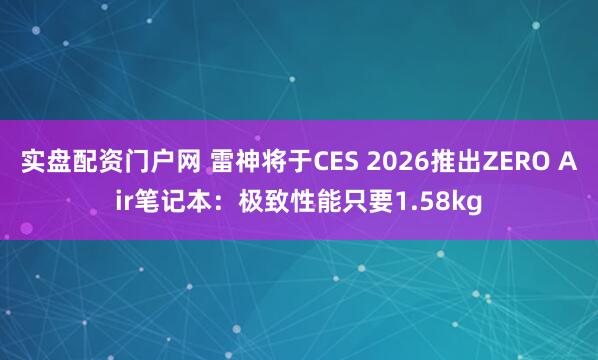 实盘配资门户网 雷神将于CES 2026推出ZERO Air笔记本：极致性能只要1.58kg