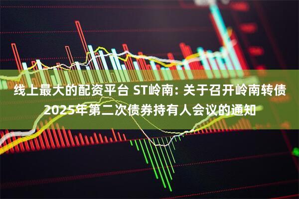 线上最大的配资平台 ST岭南: 关于召开岭南转债2025年第二次债券持有人会议的通知