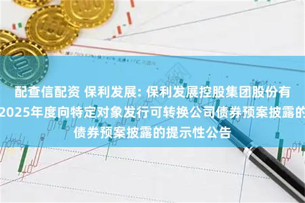 配查信配资 保利发展: 保利发展控股集团股份有限公司关于2025年度向特定对象发行可转换公司债券预案披露的提示性公告