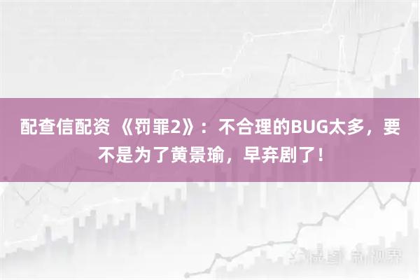 配查信配资 《罚罪2》：不合理的BUG太多，要不是为了黄景瑜，早弃剧了！