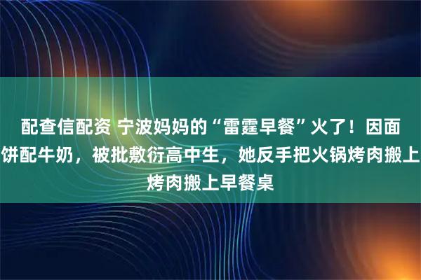 配查信配资 宁波妈妈的“雷霆早餐”火了！因面包、雪饼配牛奶，被批敷衍高中生，她反手把火锅烤肉搬上早餐桌