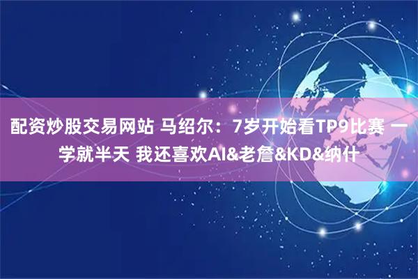 配资炒股交易网站 马绍尔：7岁开始看TP9比赛 一学就半天 我还喜欢AI&老詹&KD&纳什