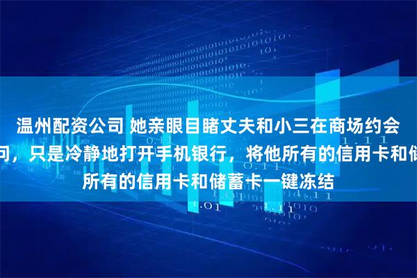 温州配资公司 她亲眼目睹丈夫和小三在商场约会，没有上前质问，只是冷静地打开手机银行，将他所有的信用卡和储蓄卡一键冻结