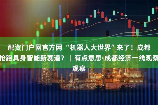 配资门户网官方网 “机器人大世界”来了！成都抢跑具身智能新赛道？｜有点意思·成都经济一线观察