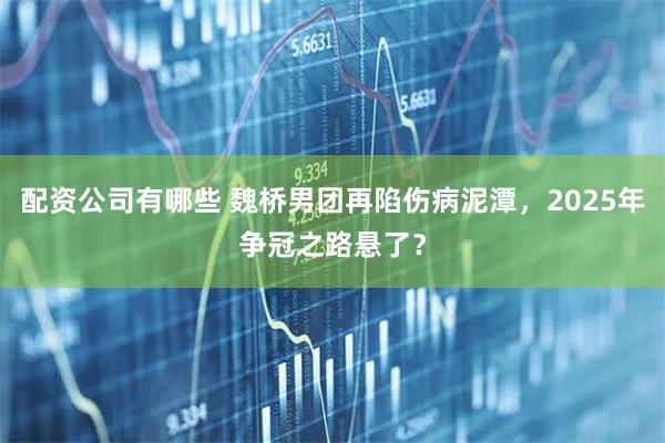 配资公司有哪些 魏桥男团再陷伤病泥潭，2025年争冠之路悬了？