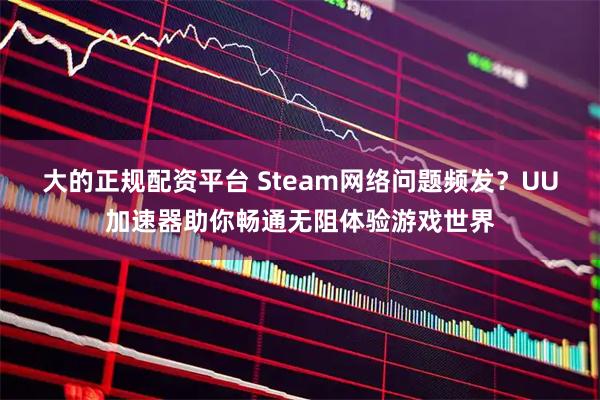 大的正规配资平台 Steam网络问题频发？UU加速器助你畅通无阻体验游戏世界