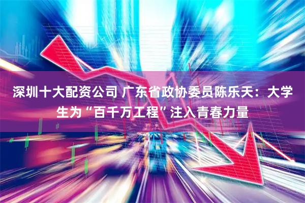 深圳十大配资公司 广东省政协委员陈乐天：大学生为“百千万工程”注入青春力量