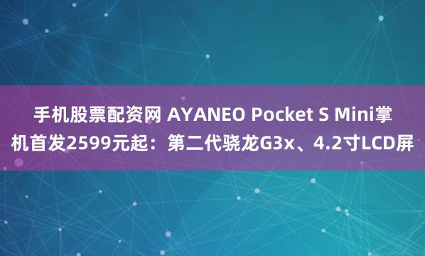 手机股票配资网 AYANEO Pocket S Mini掌机首发2599元起：第二代骁龙G3x、4.2寸LCD屏
