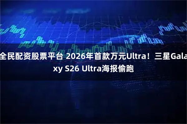 全民配资股票平台 2026年首款万元Ultra！三星Galaxy S26 Ultra海报偷跑
