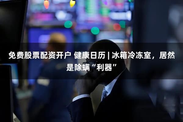 免费股票配资开户 健康日历 | 冰箱冷冻室，居然是除螨“利器”