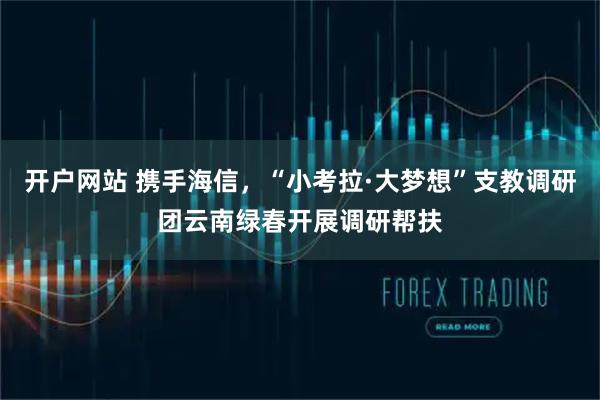 开户网站 携手海信，“小考拉·大梦想”支教调研团云南绿春开展调研帮扶