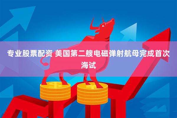 专业股票配资 美国第二艘电磁弹射航母完成首次海试