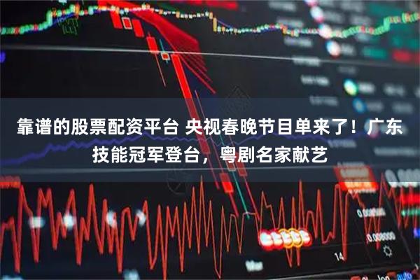 靠谱的股票配资平台 央视春晚节目单来了！广东技能冠军登台，粤剧名家献艺