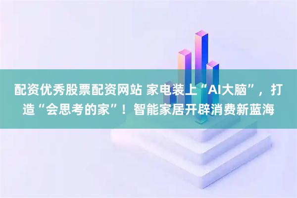 配资优秀股票配资网站 家电装上“AI大脑”，打造“会思考的家”！智能家居开辟消费新蓝海