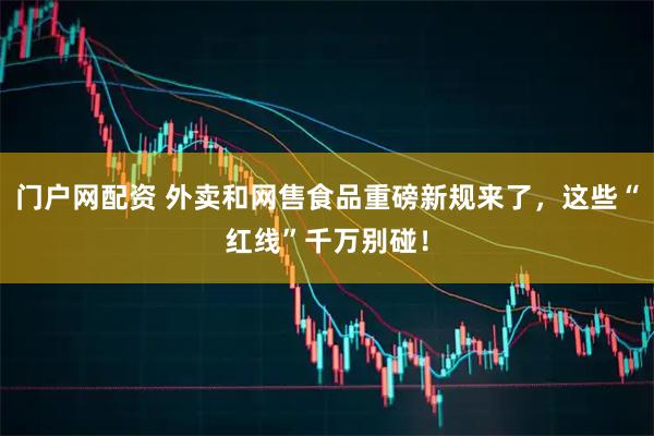 门户网配资 外卖和网售食品重磅新规来了，这些“红线”千万别碰！