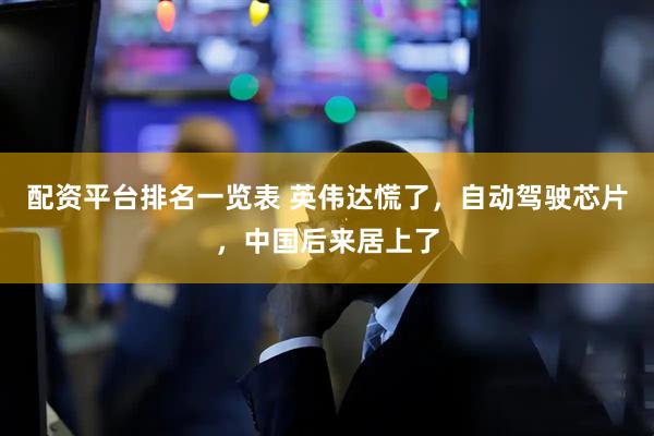 配资平台排名一览表 英伟达慌了，自动驾驶芯片，中国后来居上了