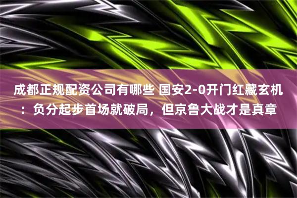 成都正规配资公司有哪些 国安2-0开门红藏玄机：负分起步首场就破局，但京鲁大战才是真章