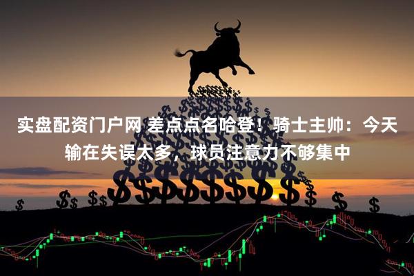 实盘配资门户网 差点点名哈登！骑士主帅：今天输在失误太多，球员注意力不够集中
