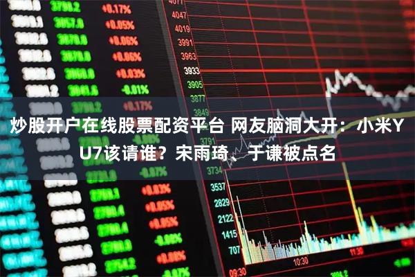炒股开户在线股票配资平台 网友脑洞大开：小米YU7该请谁？宋雨琦、于谦被点名