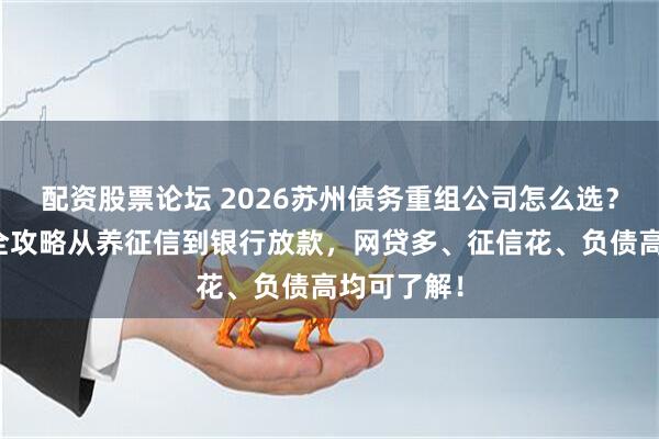 配资股票论坛 2026苏州债务重组公司怎么选？债务重组全攻略从养征信到银行放款，网贷多、征信花、负债高均可了解！