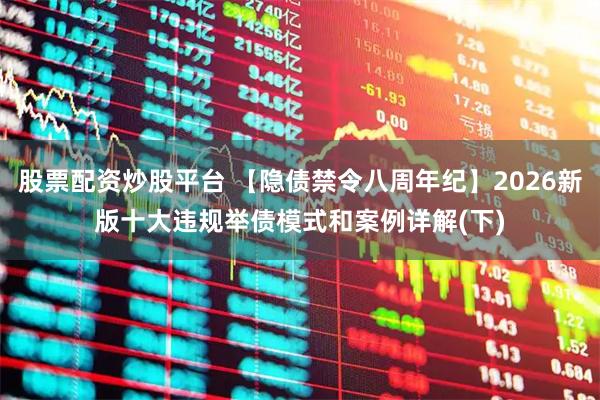 股票配资炒股平台 【隐债禁令八周年纪】2026新版十大违规举债模式和案例详解(下)
