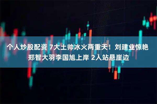 个人炒股配资 7大土帅冰火两重天！刘建业惊艳 郑智大羽李国旭上岸 2人站悬崖边
