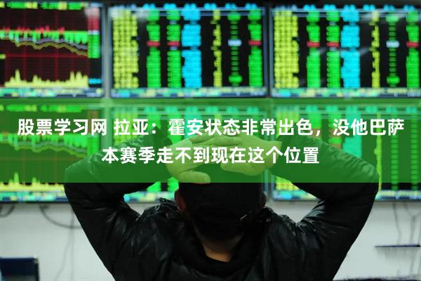 股票学习网 拉亚：霍安状态非常出色，没他巴萨本赛季走不到现在这个位置