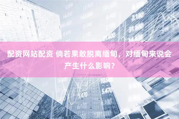 配资网站配资 倘若果敢脱离缅甸，对缅甸来说会产生什么影响？
