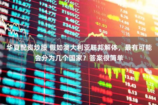 华夏配资炒股 假如澳大利亚联邦解体，最有可能会分为几个国家？答案很简单