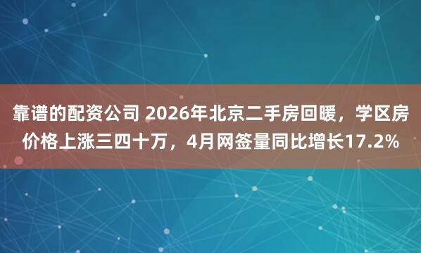 靠谱的配资公司 2026年北京二手房回暖，学区房价格上涨三四十万，4月网签量同比增长17.2%
