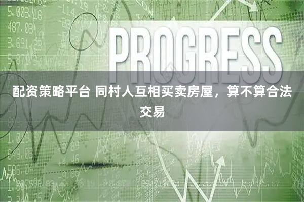 配资策略平台 同村人互相买卖房屋，算不算合法交易