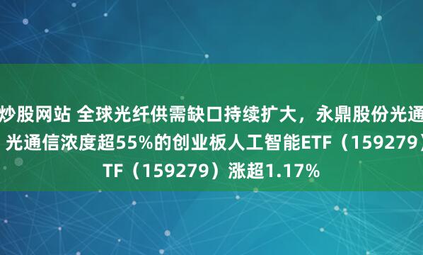 炒股网站 全球光纤供需缺口持续扩大，永鼎股份光通信营收狂飙，光通信浓度超55%的创业板人工智能ETF（159279）涨超1.17%